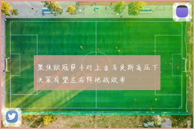 聚焦欧冠萨卡对上吉马良斯高压下决策有望左右阵地战效率
