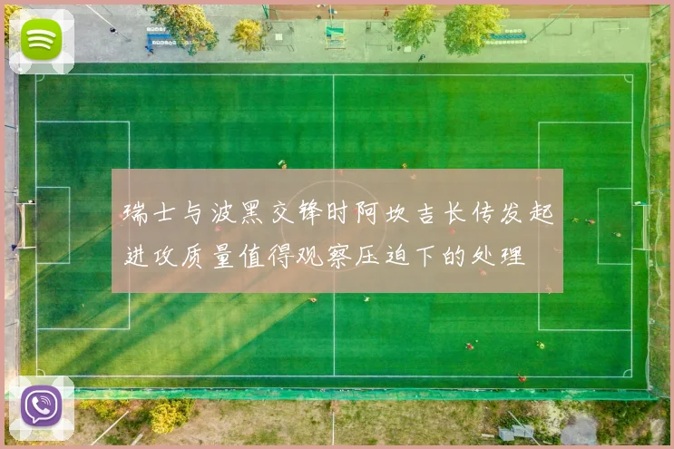 瑞士与波黑交锋时阿坎吉长传发起进攻质量值得观察压迫下的处理