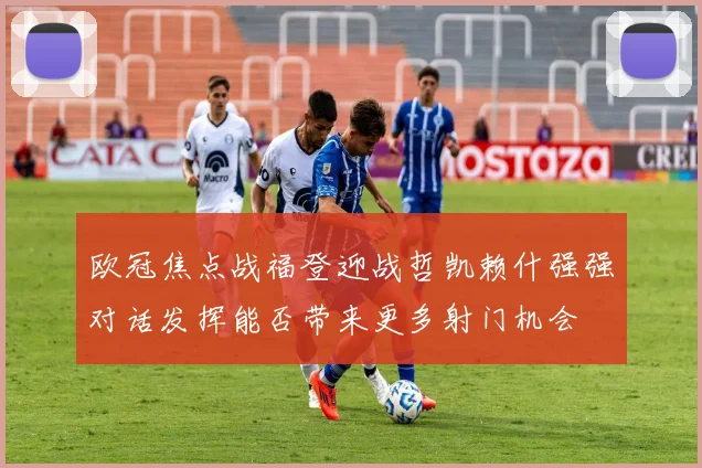 欧冠焦点战福登迎战哲凯赖什强强对话发挥能否带来更多射门机会
