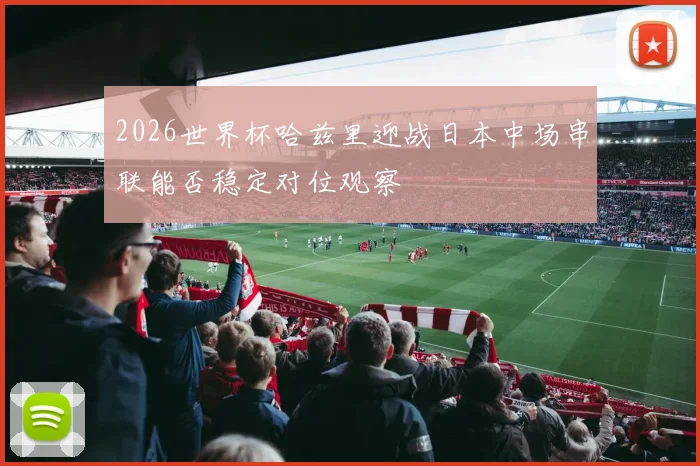 2026世界杯哈兹里迎战日本中场串联能否稳定对位观察