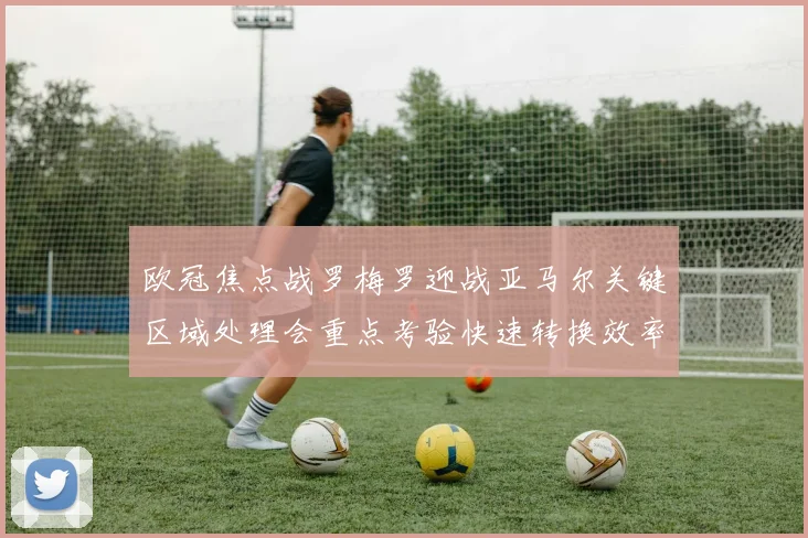 欧冠焦点战罗梅罗迎战亚马尔关键区域处理会重点考验快速转换效率