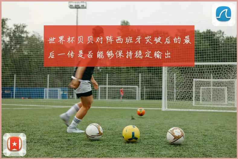 世界杯贝贝对阵西班牙突破后的最后一传是否能够保持稳定输出