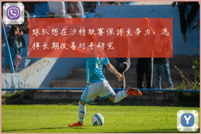 球队想在沙特联赛保持竞争力,怎样长期改善对手研究