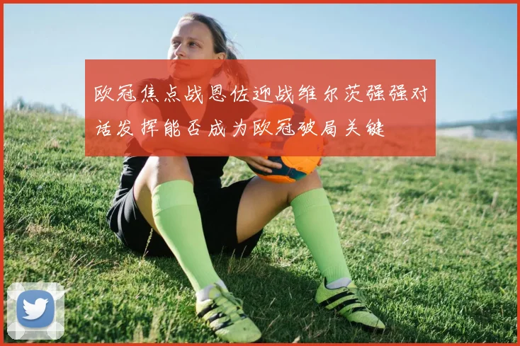 欧冠焦点战恩佐迎战维尔茨强强对话发挥能否成为欧冠破局关键