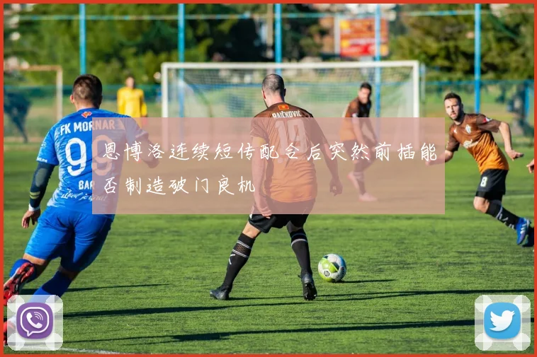 恩博洛连续短传配合后突然前插能否制造破门良机