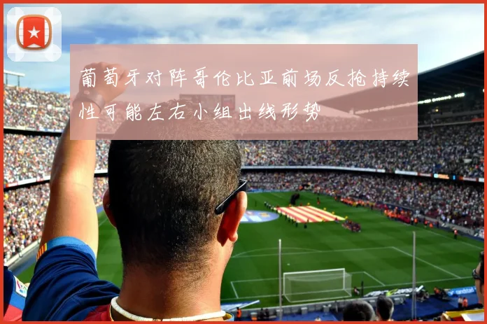 葡萄牙对阵哥伦比亚前场反抢持续性可能左右小组出线形势
