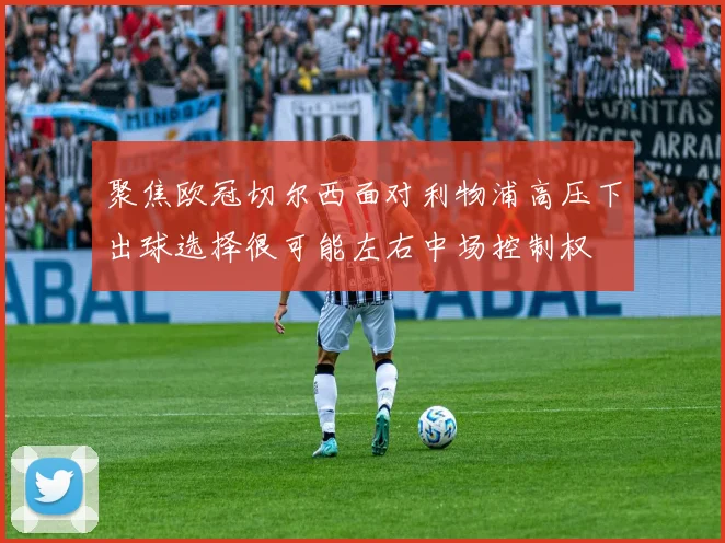 聚焦欧冠切尔西面对利物浦高压下出球选择很可能左右中场控制权