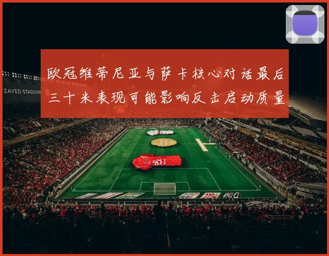 欧冠维蒂尼亚与萨卡核心对话最后三十米表现可能影响反击启动质量