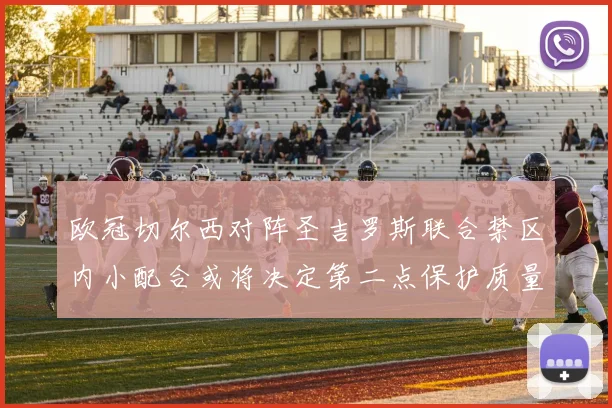 欧冠切尔西对阵圣吉罗斯联合禁区内小配合或将决定第二点保护质量