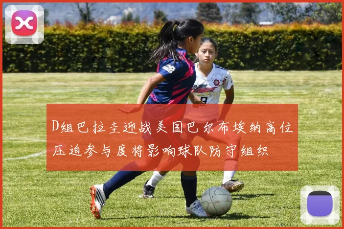D组巴拉圭迎战美国巴尔布埃纳高位压迫参与度将影响球队防守组织