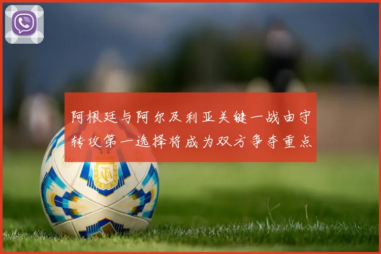 阿根廷与阿尔及利亚关键一战由守转攻第一选择将成为双方争夺重点