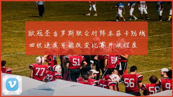 欧冠圣吉罗斯联合对阵本菲卡防线回收速度可能改变比赛开放程度