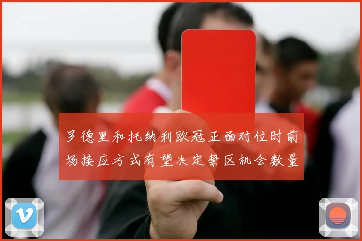 罗德里和托纳利欧冠正面对位时前场接应方式有望决定禁区机会数量