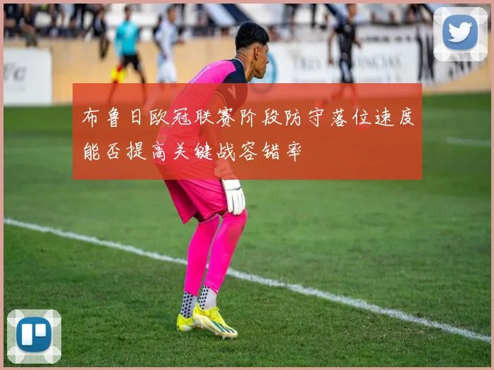 布鲁日欧冠联赛阶段防守落位速度能否提高关键战容错率