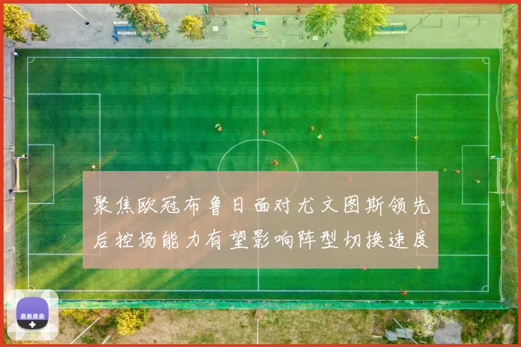 聚焦欧冠布鲁日面对尤文图斯领先后控场能力有望影响阵型切换速度