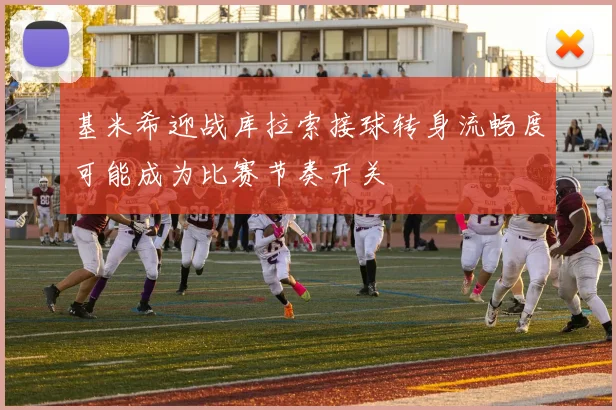 基米希迎战库拉索接球转身流畅度可能成为比赛节奏开关