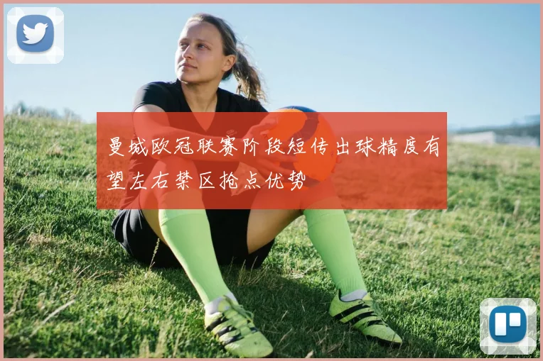 曼城欧冠联赛阶段短传出球精度有望左右禁区抢点优势