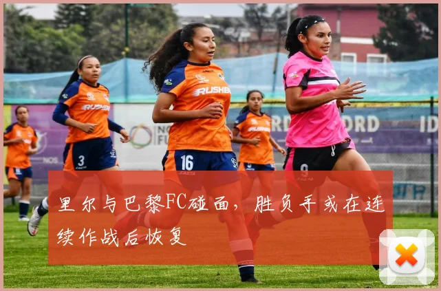 里尔与巴黎FC碰面，胜负手或在连续作战后恢复