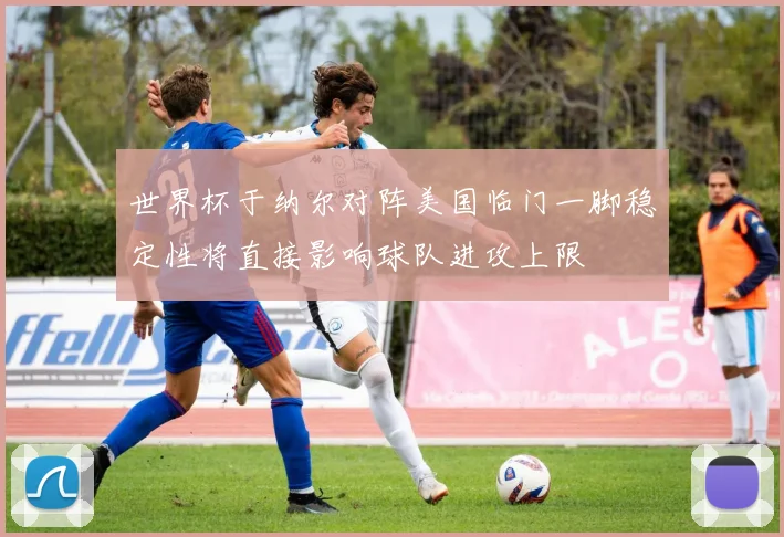 世界杯于纳尔对阵美国临门一脚稳定性将直接影响球队进攻上限