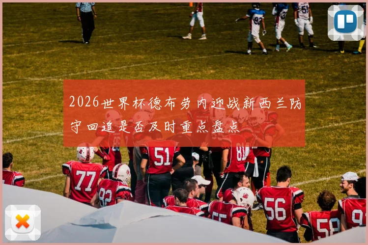 2026世界杯德布劳内迎战新西兰防守回追是否及时重点盘点