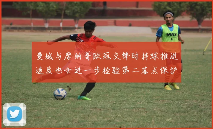 曼城与摩纳哥欧冠交锋时持球推进速度也会进一步检验第二落点保护
