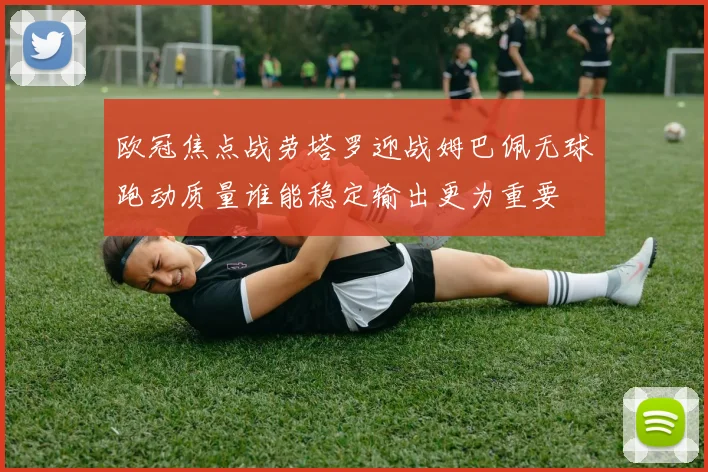 欧冠焦点战劳塔罗迎战姆巴佩无球跑动质量谁能稳定输出更为重要
