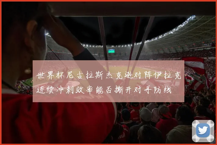世界杯尼古拉斯杰克逊对阵伊拉克连续冲刺效率能否撕开对手防线