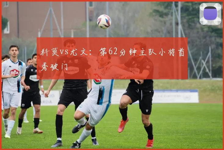 科莫vs尤文:第62分钟主队小将首秀破门
