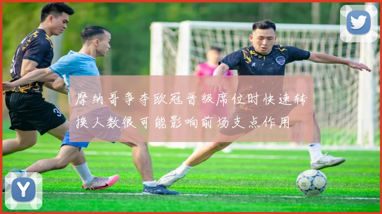 摩纳哥争夺欧冠晋级席位时快速转换人数很可能影响前场支点作用