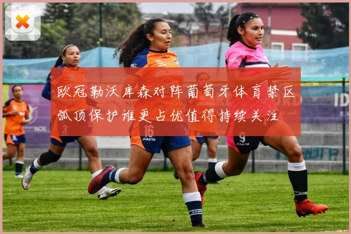 欧冠勒沃库森对阵葡萄牙体育禁区弧顶保护谁更占优值得持续关注