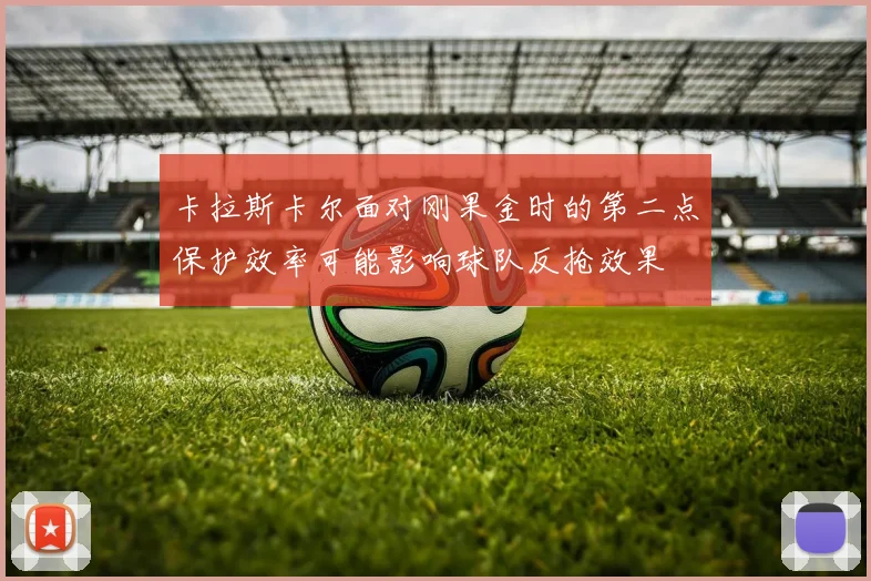 卡拉斯卡尔面对刚果金时的第二点保护效率可能影响球队反抢效果