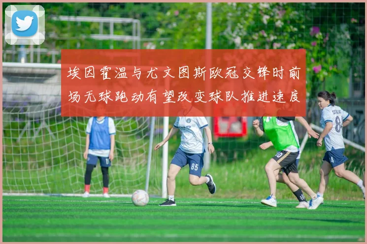 埃因霍温与尤文图斯欧冠交锋时前场无球跑动有望改变球队推进速度