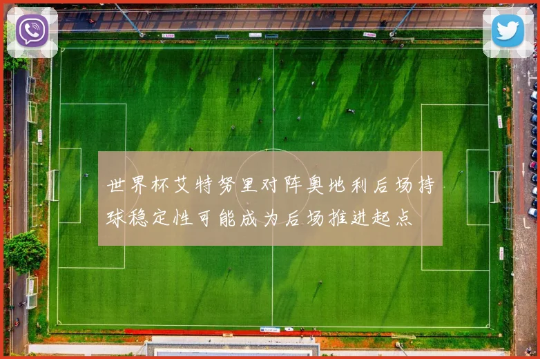 世界杯艾特努里对阵奥地利后场持球稳定性可能成为后场推进起点