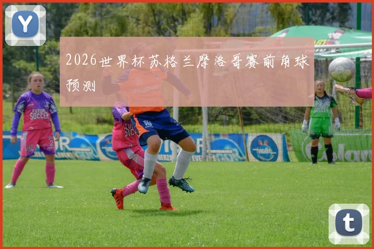 2026世界杯苏格兰摩洛哥赛前角球预测