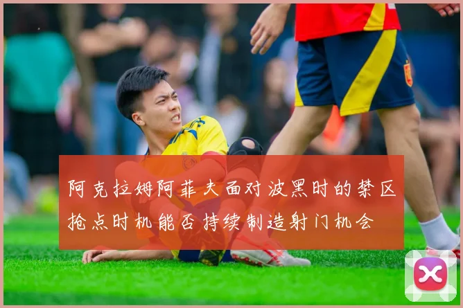 阿克拉姆阿菲夫面对波黑时的禁区抢点时机能否持续制造射门机会