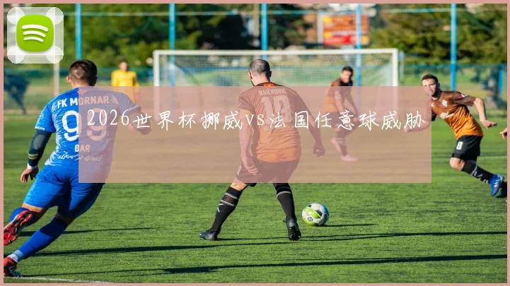 2026世界杯挪威vs法国任意球威胁