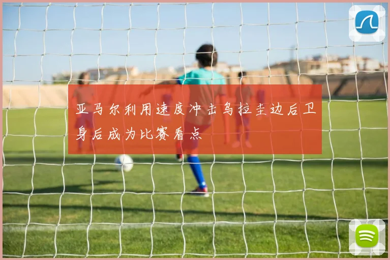 亚马尔利用速度冲击乌拉圭边后卫身后成为比赛看点