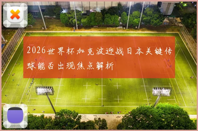2026世界杯加克波迎战日本关键传球能否出现焦点解析