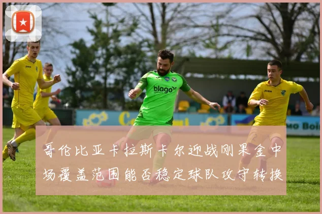 哥伦比亚卡拉斯卡尔迎战刚果金中场覆盖范围能否稳定球队攻守转换