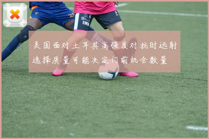 美国面对土耳其高强度对抗时远射选择质量可能决定门前机会数量