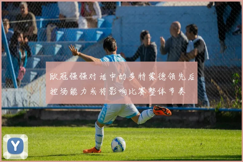 欧冠强强对话中的多特蒙德领先后控场能力或将影响比赛整体节奏