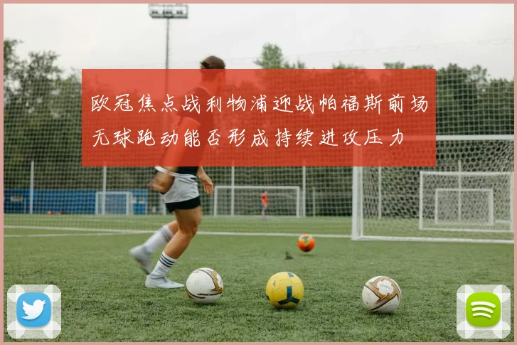 欧冠焦点战利物浦迎战帕福斯前场无球跑动能否形成持续进攻压力