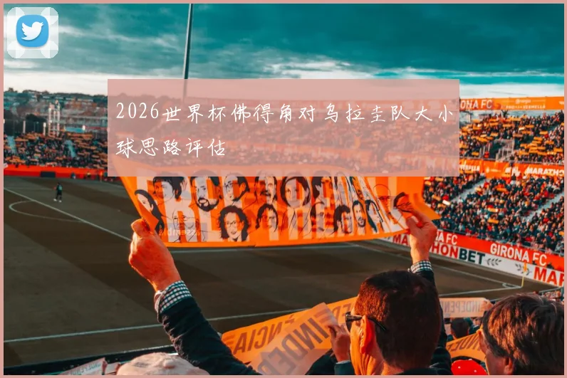 2026世界杯佛得角对乌拉圭队大小球思路评估
