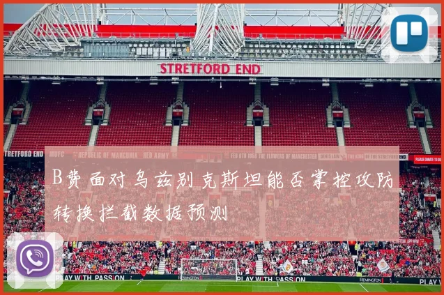 B费面对乌兹别克斯坦能否掌控攻防转换拦截数据预测