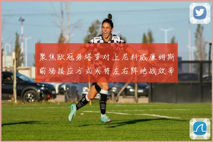 聚焦欧冠劳塔罗对上尼科威廉姆斯前场接应方式或将左右阵地战效率
