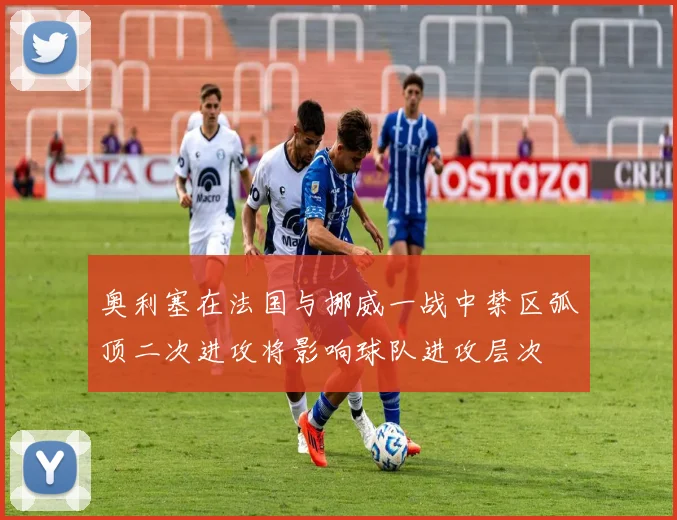 奥利塞在法国与挪威一战中禁区弧顶二次进攻将影响球队进攻层次