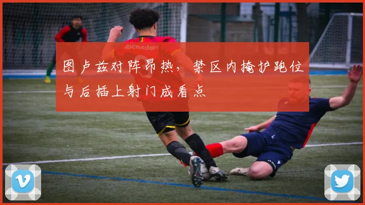图卢兹对阵昂热，禁区内掩护跑位与后插上射门成看点