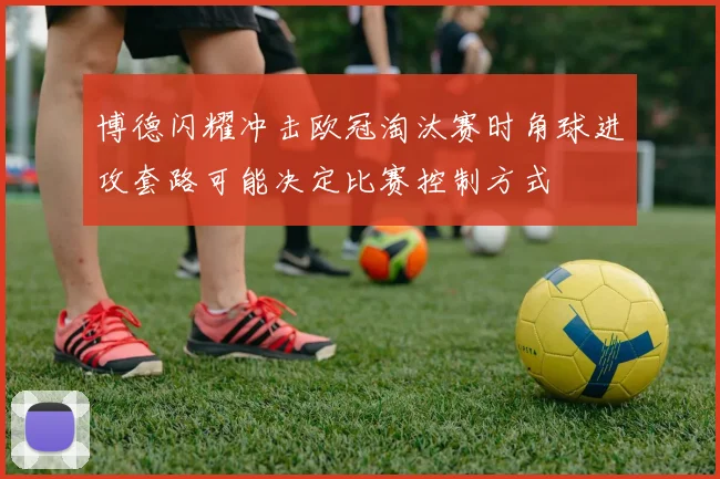 博德闪耀冲击欧冠淘汰赛时角球进攻套路可能决定比赛控制方式