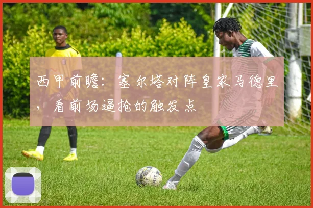 西甲前瞻：塞尔塔对阵皇家马德里，看前场逼抢的触发点