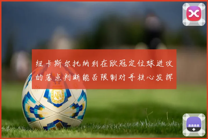 纽卡斯尔托纳利在欧冠定位球进攻的落点判断能否限制对手核心发挥